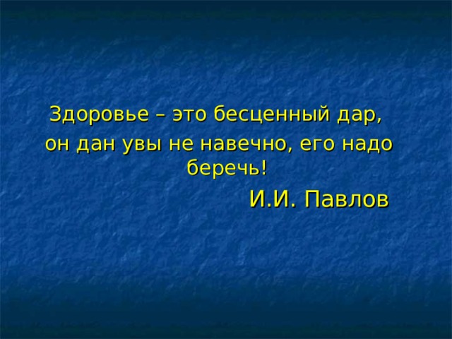 Здоровье – это бесценный дар, он дан увы не навечно, его надо беречь!  И.И. Павлов 