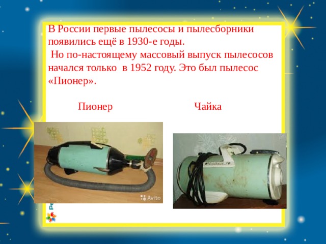 В России первые пылесосы и пылесборники появились ещё в 1930-е годы.  Но по-настоящему массовый выпуск пылесосов начался только в 1952 году. Это был пылесос «Пионер».  Пионер Чайка  