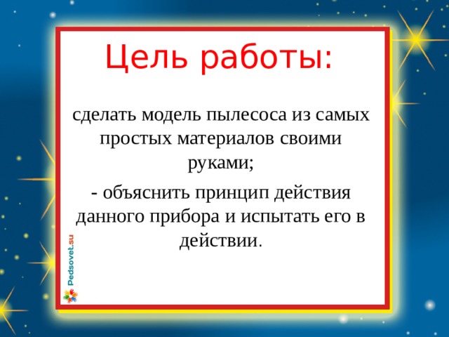 Цель работы: сделать модель пылесоса из самых простых материалов своими руками; - объяснить принцип действия данного прибора и испытать его в действии . 