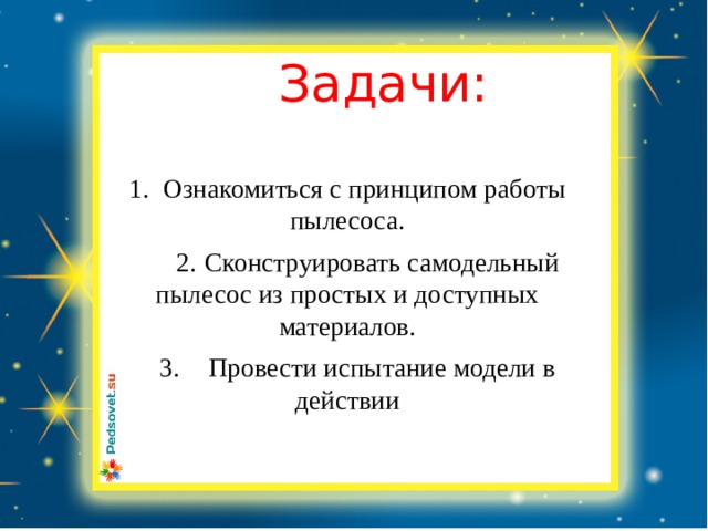 Задачи: 1.  Ознакомиться с принципом работы пылесоса.  2.  Сконструировать самодельный пылесос из простых и доступных материалов.  3.  Провести испытание модели в действии 