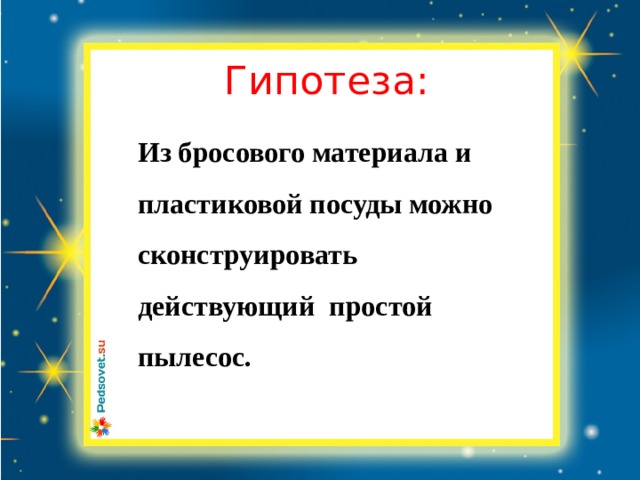 Гипотеза: Из бросового материала и пластиковой посуды можно сконструировать действующий простой пылесос. 