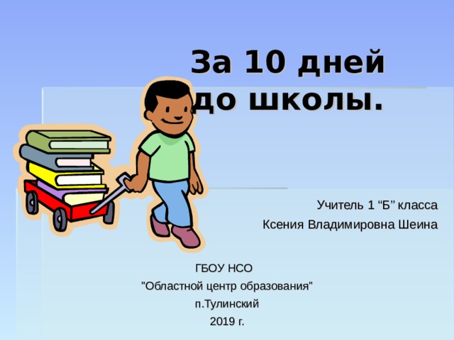 За 10 дней  до школы. Учитель 1 “Б” класса Ксения Владимировна Шеина ГБОУ НСО 