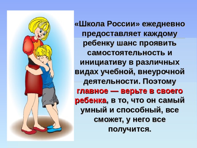 «Школа России» ежедневно предоставляет каждому ребенку шанс проявить самостоятельность и инициативу в различных видах учебной, внеурочной деятельности. Поэтому главное — верьте в своего ребенка , в то, что он самый умный и способный, все сможет, у него все получится. 