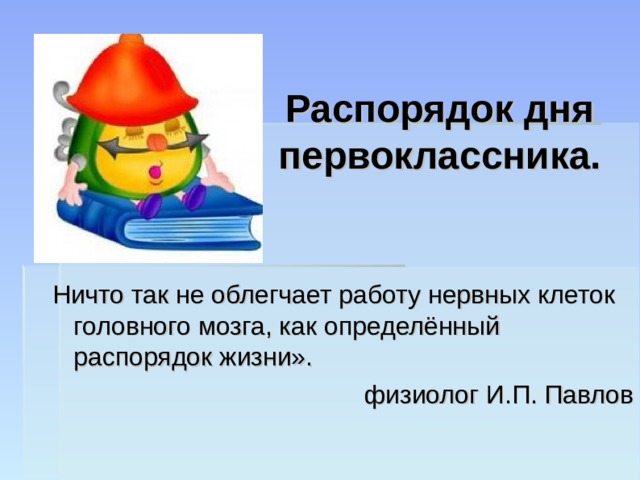 Распорядок дня первоклассника.  Ничто так не облегчает работу нервных клеток головного мозга, как определённый распорядок жизни».  физиолог И.П. Павлов 