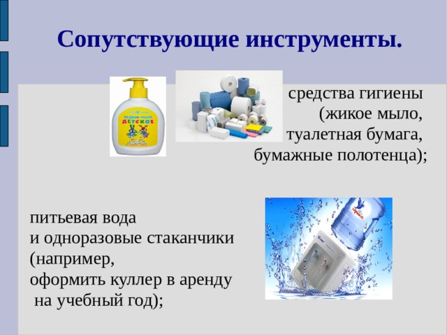 Сопутствующие инструменты. средства гигиены (жикое мыло, туалетная бумага, бумажные полотенца); питьевая вода и одноразовые стаканчики (например, оформить куллер в аренду  на учебный год); 