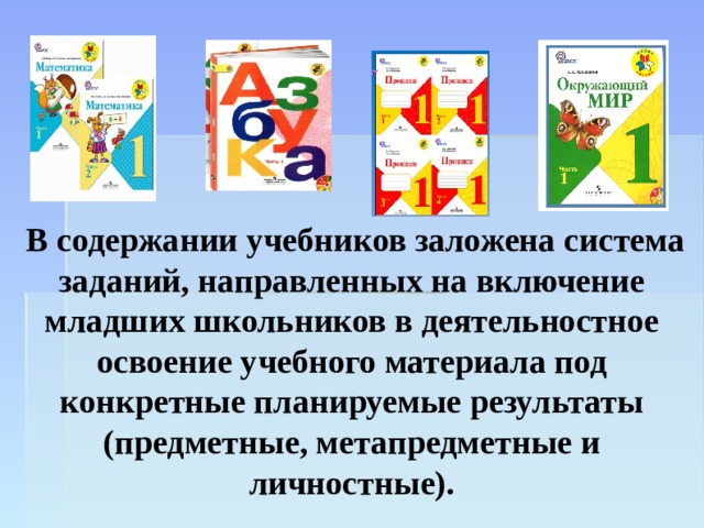  В содержании учебников заложена система заданий, направленных на включение младших школьников в деятельностное освоение учебного материала под конкретные планируемые результаты (предметные, метапредметные и личностные). 