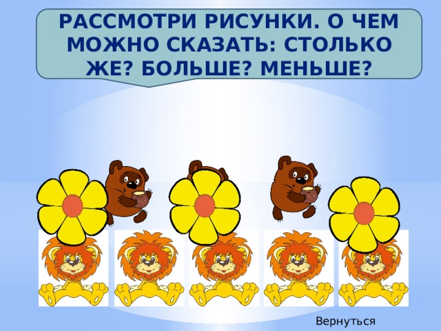 Рассмотри рисунки. О чем можно сказать: столько же? больше? меньше? Вернуться 