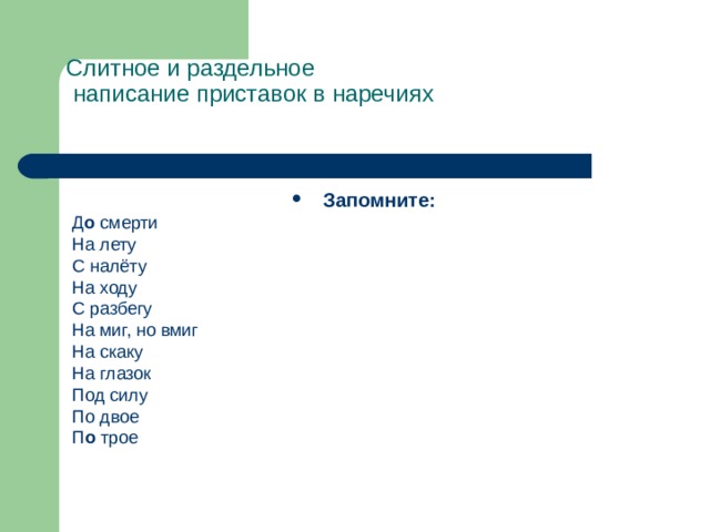 Слитное и раздельное  написание приставок в наречиях    Запомните: Д о смерти На лету С налёту На ходу С разбегу На миг, но вмиг На скаку На глазок Под силу По двое П о трое 