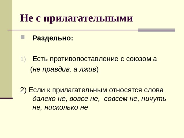 Не с прилагательными Раздельно:  Есть противопоставление с союзом а  ( не правдив, а лжив ) 2) Если к прилагательным относятся слова далеко не, вовсе не, совсем не, ничуть не, нисколько не 