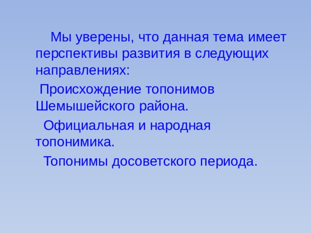 Мы уверены, что данная тема имеет перспективы развития в следующих направлениях:  Происхождение топонимов Шемышейского района.  Официальная и народная топонимика.  Топонимы досоветского периода. 
