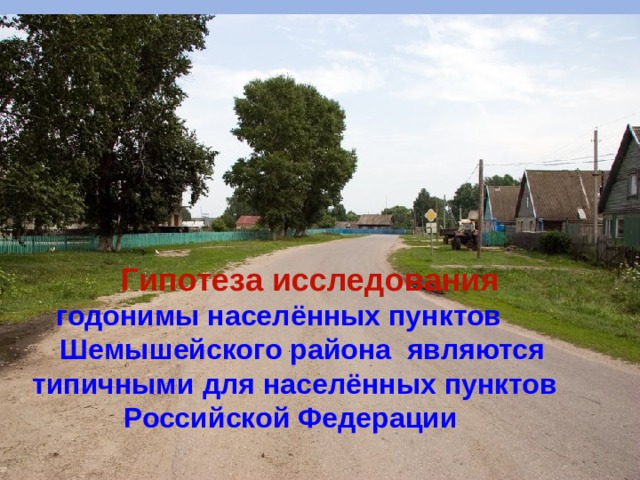 Гипотеза исследования   годонимы населённых пунктов Шемышейского района являются типичными для населённых пунктов Российской Федерации   Гипотеза исследования:   годонимы населённых пунктов Шемышейского района являются типичными для населённых пунктов Российской Федерации. 