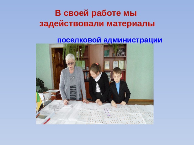 В своей работе мы  задействовали материалы  поселковой администрации 