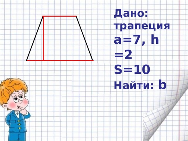 Дано:  трапеция a = 7 , h  = 2 S=10 Найти: b 