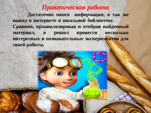 Практическая работа  Достаточно много информации, я так же нашел в интернете и школьной библиотеке. Сравнив, проанализировав и отобрав найденный материал, я решил провести несколько интересных и познавательных экспериментов для своей работы.  