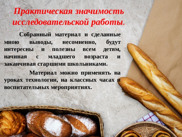 Практическая значимость исследовательской работы .  Собранный материал и сделанные мною выводы, несомненно, будут интересны и полезны всем детям, начиная c младшего возраста и заканчивая старшими школьниками.  Материал можно применять на уроках технологии, на классных часах и воспитательных мероприятиях. 