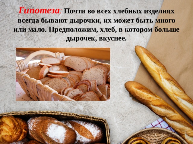 Гипотеза :  Почти во всех хлебных изделиях всегда бывают дырочки, их может быть много или мало. Предположим, хлеб, в котором больше дырочек, вкуснее . 