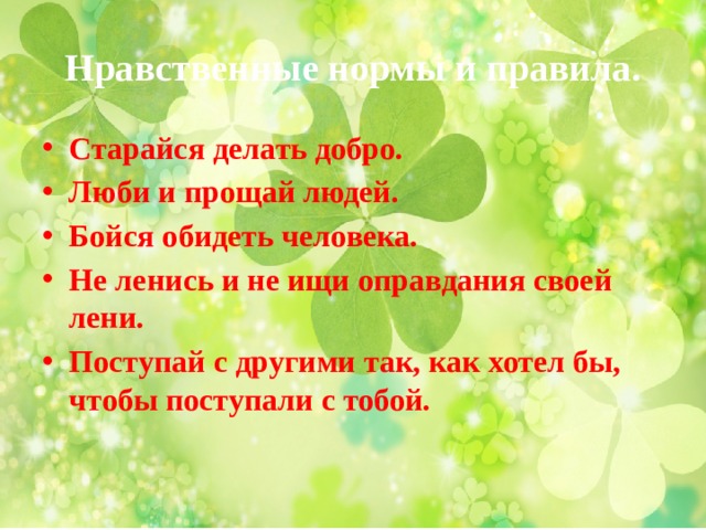 Нравственные нормы и правила. Старайся делать добро. Люби и прощай людей. Бойся обидеть человека. Не ленись и не ищи оправдания своей лени. Поступай с другими так, как хотел бы, чтобы поступали с тобой. 