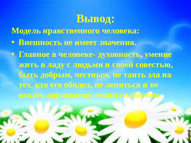Вывод: Модель нравственного человека: Внешность не имеет значения. Главное в человеке- духовность, умение жить в ладу с людьми и своей совестью, быть добрым, честным, не таить зла на тех, кто его обидел, не лениться и не искать оправдания своим слабостям. 
