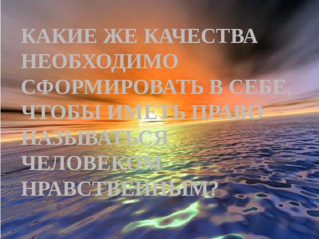 Какие же качества необходимо сформировать в себе, чтобы иметь право называться человеком нравственным? 