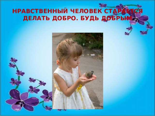 Нравственный человек старается делать добро. Будь добрым 
