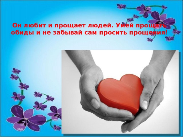 Он любит и прощает людей. Умей прощать обиды и не забывай сам просить прощения! 