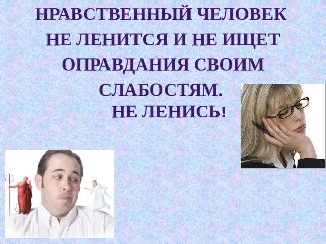 Нравственный человек не ленится и не ищет  оправдания своим слабостям.  Не ленись ! 