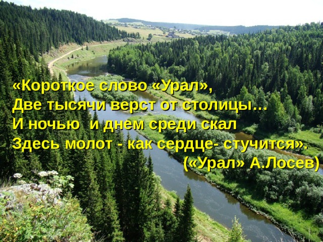 «Короткое слово «Урал», Две тысячи верст от столицы… И ночью и днем среди скал Здесь молот - как сердце- стучится». («Урал» А.Лосев) 