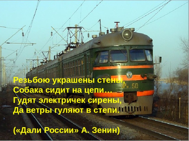 Резьбою украшены стены, Собака сидит на цепи… Гудят электричек сирены, Да ветры гуляют в степи.  («Дали России» А. Зенин)  