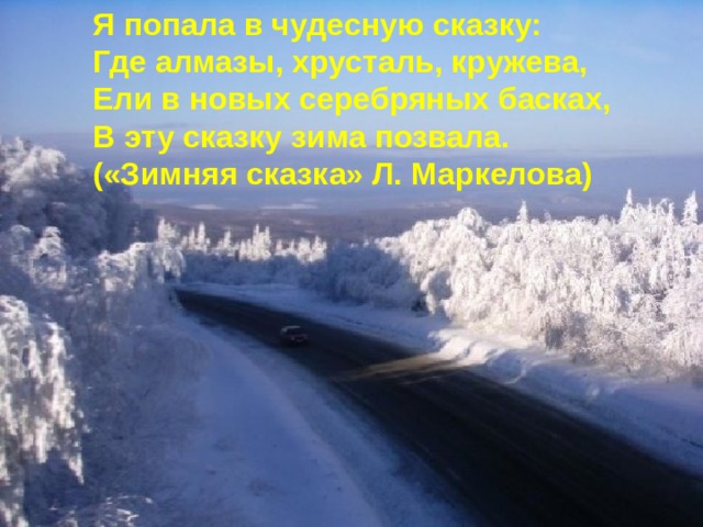 Я попала в чудесную сказку: Где алмазы, хрусталь, кружева, Ели в новых серебряных басках, В эту сказку зима позвала. («Зимняя сказка» Л. Маркелова) 
