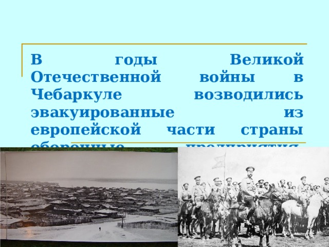 В годы Великой Отечественной войны в Чебаркуле возводились эвакуированные из европейской части страны оборонные предприятия, сформированы десятки военных соединений.  