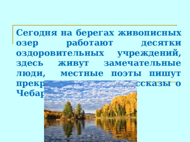  Сегодня на берегах живописных озер работают десятки оздоровительных учреждений, здесь живут замечательные люди, местные поэты пишут прекрасные стихи и рассказы о Чебаркуле.  