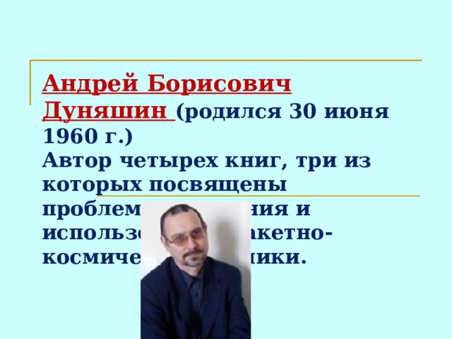Андрей Борисович Дуняшин (родился 30 июня 1960 г.)  Автор четырех книг, три из которых посвящены проблемам создания и использования ракетно-космической техники.    