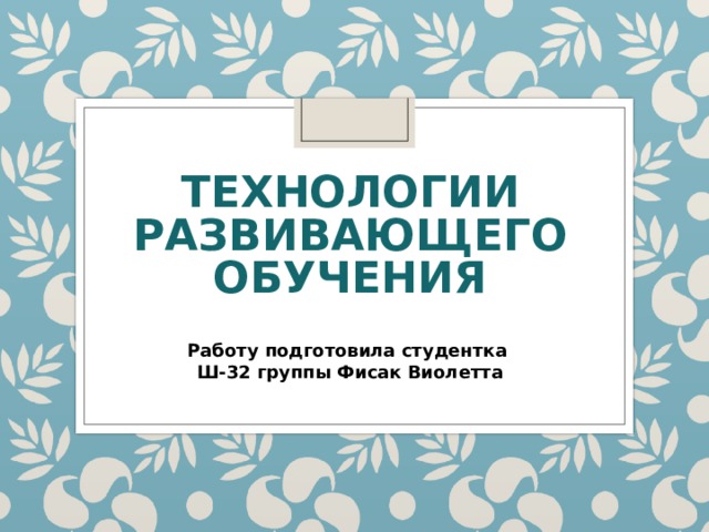 ТЕХНОЛОГИИ РАЗВИВАЮЩЕГО ОБУЧЕНИЯ Работу подготовила студентка Ш-32 группы Фисак Виолетта 