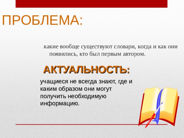 ПРОБЛЕМА: какие вообще существуют словари, когда и как они появились, кто был первым автором.  АКТУАЛЬНОСТЬ: учащиеся не всегда знают, где и каким образом они могут получить необходимую информацию. 