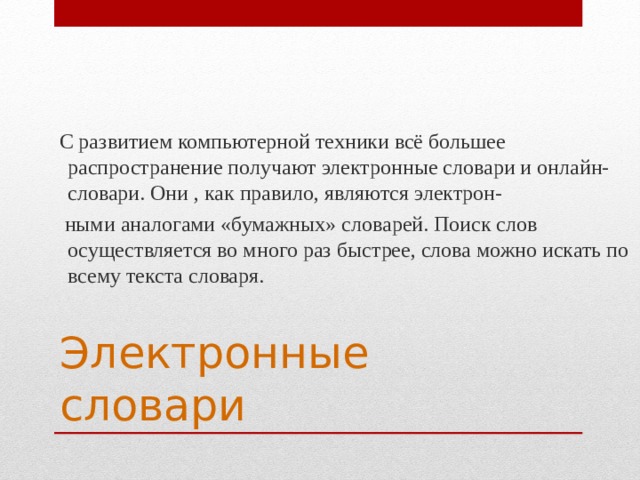  С развитием компьютерной техники всё большее распространение получают электронные словари и онлайн-словари. Они , как правило, являются электрон-  ными аналогами «бумажных» словарей. Поиск слов осуществляется во много раз быстрее, слова можно искать по всему текста словаря. Электронные словари 