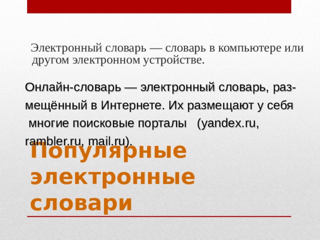  Электронный словарь — словарь в компьютере или другом электронном устройстве. Онлайн-словарь — электронный словарь, раз- мещённый в Интернете. Их размещают у себя  многие поисковые порталы (yandex.ru, rambler.ru, mail.ru). Популярные  электронные  словари 