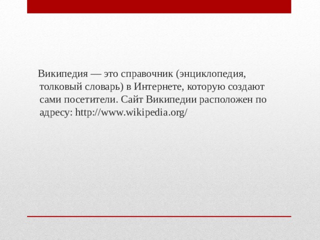  Википедия — это справочник (энциклопедия, толковый словарь) в Интернете, которую создают сами посетители. Сайт Википедии расположен по адресу: http://www.wikipedia.org/ 