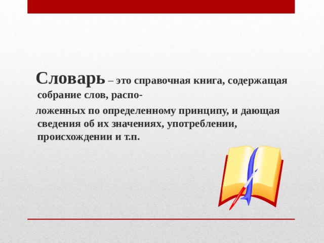  Словарь – это справочная книга, содержащая собрание слов, распо-  ложенных по определенному принципу, и дающая сведения об их значениях, употреблении, происхождении и т.п. 