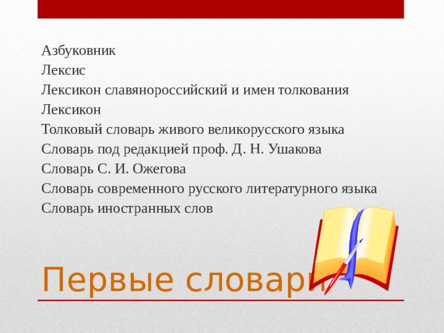 Азбуковник Лексис Лексикон славянороссийский и имен толкования Лексикон Толковый словарь живого великорусского языка Словарь под редакцией проф. Д. Н. Ушакова Словарь С. И. Ожегова Словарь современного русского литературного языка Словарь иностранных слов Первые словари 