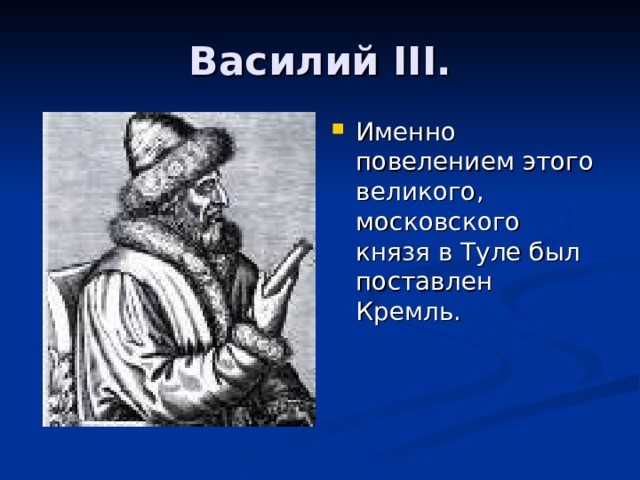 Василий III. Именно повелением этого великого, московского князя в Туле был поставлен Кремль. 