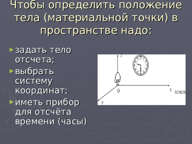 Чтобы определить положение тела (материальной точки) в пространстве надо: задать тело отсчета; выбрать систему координат; иметь прибор для отсчёта времени (часы) 