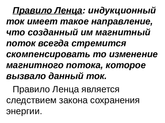 Правило Ленца : индукционный ток имеет такое направление, что созданный им магнитный поток всегда стремится скомпенсировать то изменение магнитного потока, которое вызвало данный ток. Правило Ленца является следствием закона сохранения энергии.  