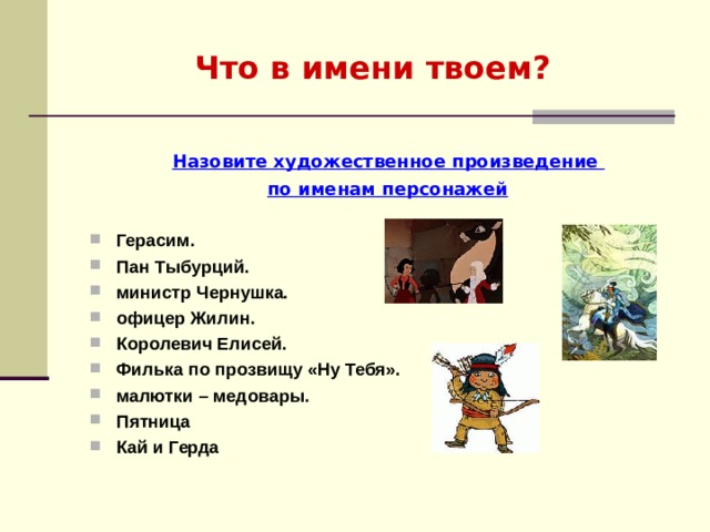 Что в имени твоем?  Назовите художественное произведение  по именам персонажей Герасим. Пан Тыбурций. министр Чернушка. офицер Жилин. Королевич Елисей. Филька по прозвищу «Ну Тебя». малютки – медовары. Пятница Кай и Герда  