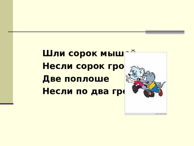   Шли сорок мышей,  Несли сорок грошей,  Две поплоше  Несли по два гроша.  