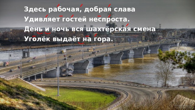 Здесь рабочая, добрая слава Удивляет гостей неспроста. День и ночь вся шахтёрская смена Уголёк выдаёт на гора. 