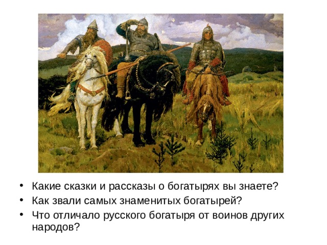Какие сказки и рассказы о богатырях вы знаете? Как звали самых знаменитых богатырей? Что отличало русского богатыря от воинов других народов?  