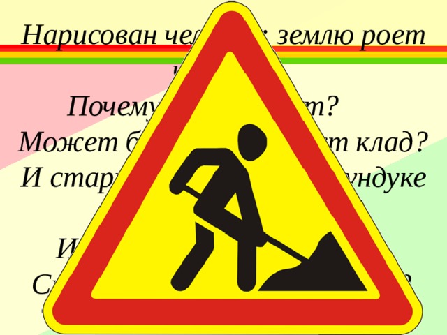 Нарисован человек: землю роет человек. Почему проезда нет?  Может быть здесь ищут клад? И старинные монеты в сундуке большом лежат, Их сюда, наверно, в старь Спрятал очень грозный царь?  