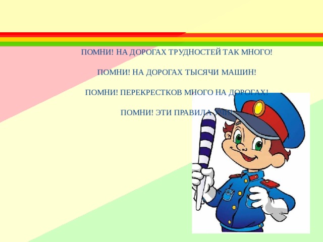 ПОМНИ! НА ДОРОГАХ ТРУДНОСТЕЙ ТАК МНОГО!  ПОМНИ! НА ДОРОГАХ ТЫСЯЧИ МАШИН!  ПОМНИ! ПЕРЕКРЕСТКОВ МНОГО НА ДОРОГАХ!  ПОМНИ! ЭТИ ПРАВИЛА УЧИ! 