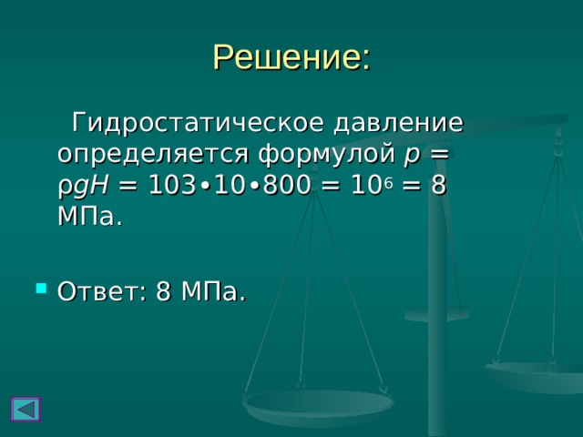 Решение:  Гидростатическое давление определяется формулой p = ρ gH = 103∙10∙800 = 10 6 = 8 МПа. Ответ: 8 МПа. 