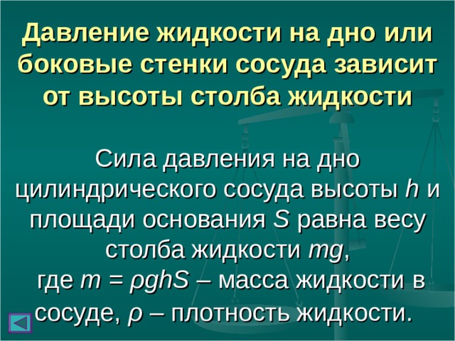 Давление жидкости на дно или боковые стенки сосуда зависит от высоты столба жидкости   Сила давления на дно цилиндрического сосуда высоты h и площади основания S равна весу столба жидкости mg ,  где m  =  ρghS – масса жидкости в сосуде, ρ – плотность жидкости.  